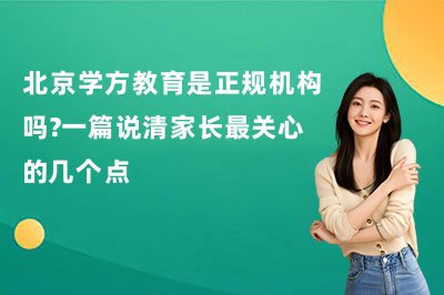 北京学方教育是正规机构吗？一篇说清家长最关心的几个点
