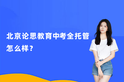 北京论思教育中考全托管怎么样?北京初三家长核心关注点解析!
