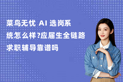 菜鸟无忧 AI 选岗系统怎么样?应届生全链路求职辅导靠谱吗?