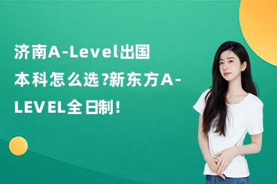 济南A-Level出国本科怎么选?新东方A-LEVEL全日制!