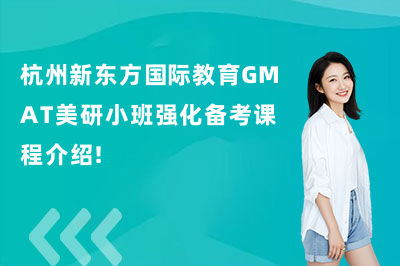 杭州新东方国际教育GMAT美研小班强化备考课程介绍!